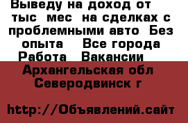 Выведу на доход от 400 тыс./мес. на сделках с проблемными авто. Без опыта. - Все города Работа » Вакансии   . Архангельская обл.,Северодвинск г.